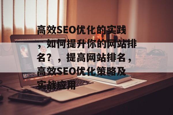 高效SEO优化的实践,如何提升你的网站排名?,提高网站排名,高效SEO优化策略及实战应用 高效SEO优化的实践,如何提升你的网站排名?,提高网站排名,高效SEO优化策略及实战应用
