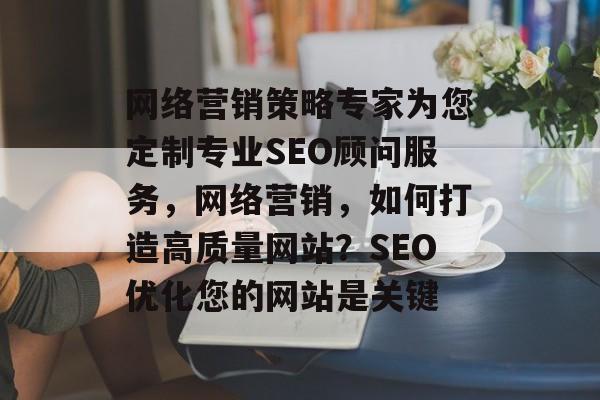 网络营销策略专家为您定制专业SEO顾问服务,网络营销,如何打造高质量网站?SEO优化您的网站是关键 网络营销策略专家为您定制专业SEO顾问服务,网络营销,如何打造高质量网站?SEO优化您的网站是关键