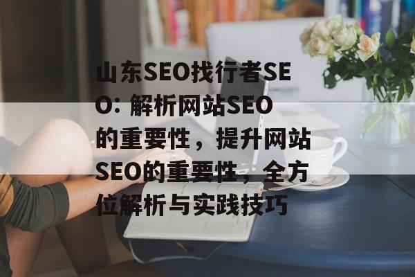 山东SEO找行者SEO: 解析网站SEO的重要性,提升网站 SEO的重要性,全方位解析与实践技巧 山东SEO找行者SEO: 解析网站SEO的重要性,提升网站 SEO的重要性,全方位解析与实践技巧