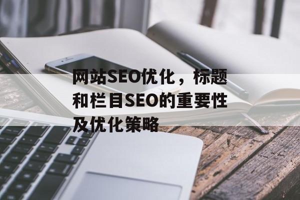 网站SEO优化,标题和栏目SEO的重要性及优化策略 网站SEO优化,标题和栏目SEO的重要性及优化策略
