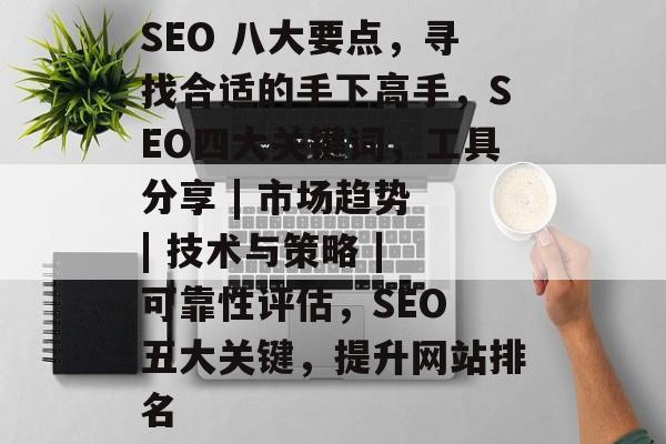SEO 八大要点,寻找合适的手下高手,SEO四大关键词,工具分享 | 市场趋势 | 技术与策略 | 可靠性评估,SEO 五大关键,提升网站排名 SEO 八大要点,寻找合适的手下高手,SEO四大关键词,工具分享 | 市场趋势 | 技术与策略 | 可靠性评估,SEO 五大关键,提升网站排名