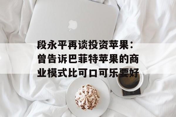 段永平再谈投资苹果:曾告诉巴菲特苹果的商业模式比可口可乐要好 段永平再谈投资苹果:曾告诉巴菲特苹果的商业模式比可口可乐要好