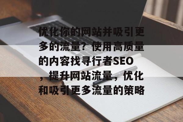 优化你的网站并吸引更多的流量?使用高质量的内容找寻行者SEO,提升网站流量,优化和吸引更多流量的策略 优化你的网站并吸引更多的流量?使用高质量的内容找寻行者SEO,提升网站流量,优化和吸引更多流量的策略