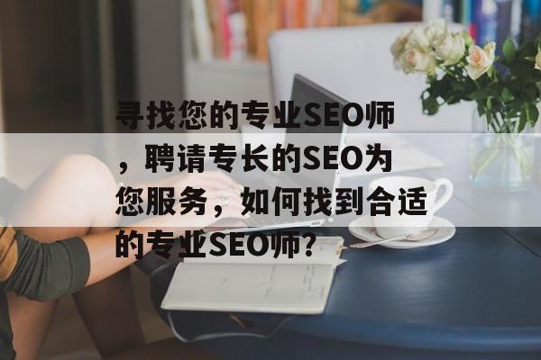 寻找您的专业SEO师,聘请专长的SEO为您服务,如何找到合适的专业SEO师? 寻找您的专业SEO师,聘请专长的SEO为您服务,如何找到合适的专业SEO师?