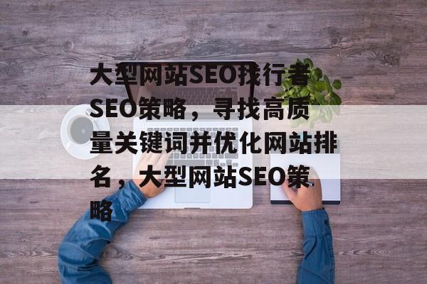 大型网站SEO找行者SEO策略，寻找高质量关键词并优化网站排名，大型网站SEO策略