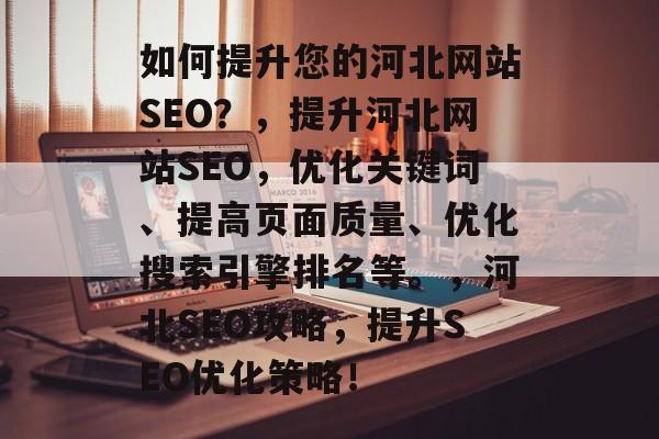 如何提升您的河北网站SEO?,提升河北网站SEO,优化关键词、提高页面质量、优化搜索引擎排名等。,河北SEO攻略,提升SEO优化策略! 如何提升您的河北网站SEO?,提升河北网站SEO,优化关键词、提高页面质量、优化搜索引擎排名等。,河北SEO攻略,提升SEO优化策略!