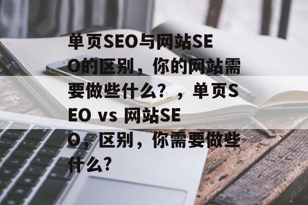 单页SEO与网站SEO的区别,你的网站需要做些什么?,单页SEO vs 网站SEO,区别,你需要做些什么? 单页SEO与网站SEO的区别,你的网站需要做些什么?,单页SEO vs 网站SEO,区别,你需要做些什么?