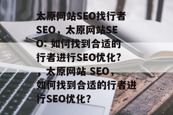 太原网站SEO找行者SEO，太原网站SEO: 如何找到合适的行者进行SEO优化?，太原网站 SEO，如何找到合适的行者进行SEO优化？