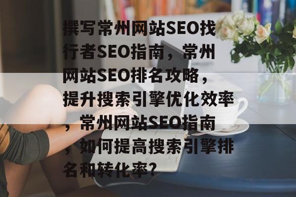 撰写常州网站SEO找行者SEO指南,常州网站SEO排名攻略,提升搜索引擎优化效率,常州网站SEO指南,如何提高搜索引擎排名和转化率? 撰写常州网站SEO找行者SEO指南,常州网站SEO排名攻略,提升搜索引擎优化效率,常州网站SEO指南,如何提高搜索引擎排名和转化率?