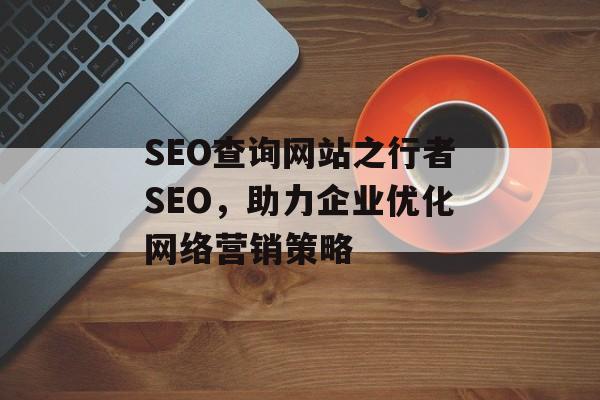 SEO查询网站之行者SEO,助力企业优化网络营销策略 SEO查询网站之行者SEO,助力企业优化网络营销策略