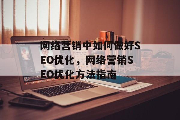 网络营销中如何做好SEO优化,网络营销SEO优化方法指南 网络营销中如何做好SEO优化,网络营销SEO优化方法指南