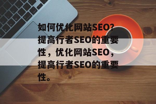 如何优化网站SEO?提高行者SEO的重要性,优化网站SEO,提高行者SEO的重要性。 如何优化网站SEO?提高行者SEO的重要性,优化网站SEO,提高行者SEO的重要性。