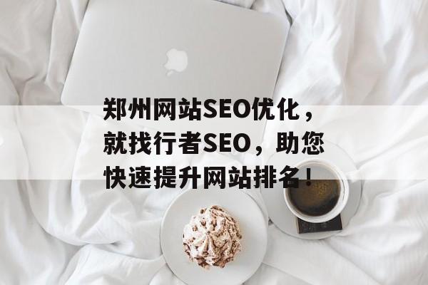 郑州网站SEO优化，就找行者SEO，助您快速提升网站排名！