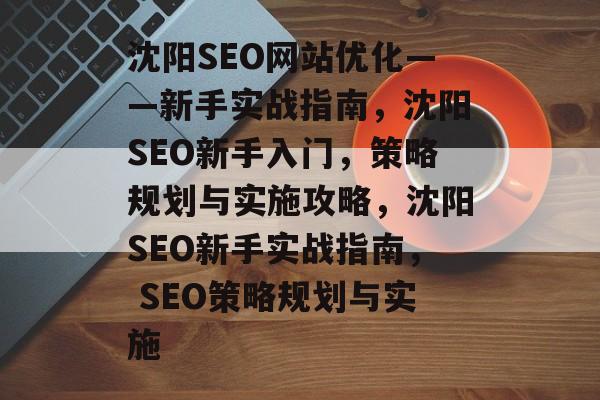 沈阳SEO网站优化——新手实战指南，沈阳SEO新手入门，策略规划与实施攻略，沈阳SEO新手实战指南， SEO策略规划与实施