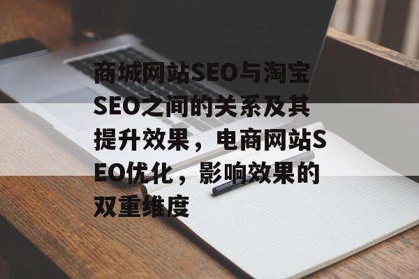 商城网站SEO与淘宝SEO之间的关系及其提升效果,电商网站SEO优化,影响效果的双重维度 商城网站SEO与淘宝SEO之间的关系及其提升效果,电商网站SEO优化,影响效果的双重维度