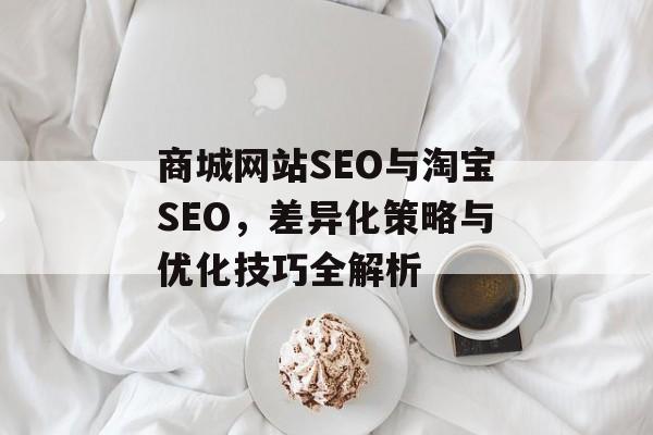 商城网站SEO与淘宝SEO,差异化策略与优化技巧全解析 商城网站SEO与淘宝SEO,差异化策略与优化技巧全解析