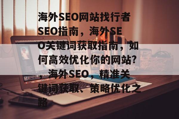 海外SEO网站找行者SEO指南,海外SEO关键词获取指南,如何高效优化你的网站?,海外SEO,精准关键词获取、策略优化之路 海外SEO网站找行者SEO指南,海外SEO关键词获取指南,如何高效优化你的网站?,海外SEO,精准关键词获取、策略优化之路