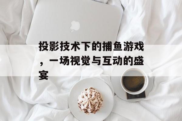 投影技术下的捕鱼游戏,一场视觉与互动的盛宴 投影技术下的捕鱼游戏,一场视觉与互动的盛宴
