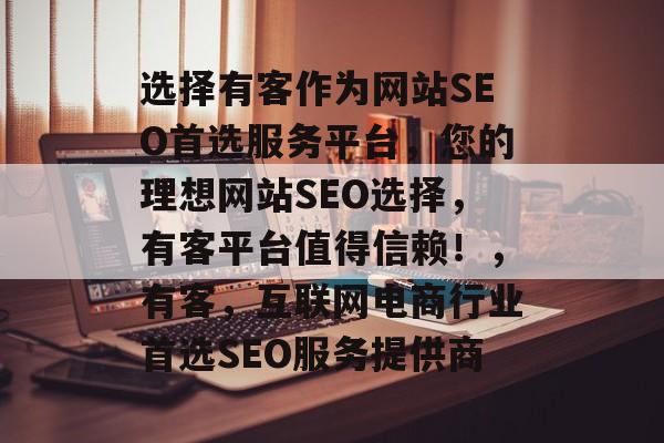 选择有客作为网站SEO首选服务平台,您的理想网站SEO选择,有客平台值得信赖!,有客,互联网电商行业首选SEO服务提供商 选择有客作为网站SEO首选服务平台,您的理想网站SEO选择,有客平台值得信赖!,有客,互联网电商行业首选SEO服务提供商