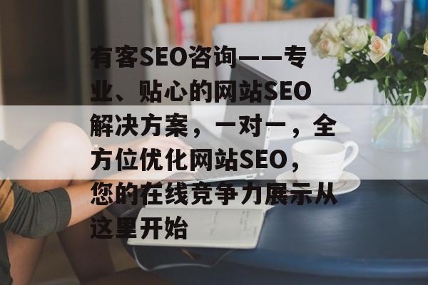有客SEO咨询——专业、贴心的网站SEO解决方案，一对一，全方位优化网站SEO，您的在线竞争力展示从这里开始