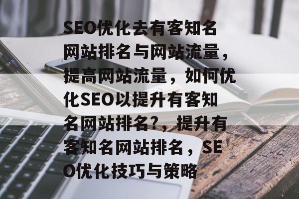SEO优化去有客知名网站排名与网站流量,提高网站流量,如何优化SEO以提升有客知名网站排名?,提升有客知名网站排名,SEO优化技巧与策略 SEO优化去有客知名网站排名与网站流量,提高网站流量,如何优化SEO以提升有客知名网站排名?,提升有客知名网站排名,SEO优化技巧与策略
