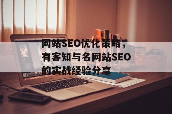 网站SEO优化策略,有客知与名网站SEO的实战经验分享 网站SEO优化策略,有客知与名网站SEO的实战经验分享