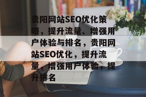 贵阳网站SEO优化策略,提升流量、增强用户体验与排名,贵阳网站SEO优化,提升流量,增强用户体验,提升排名 贵阳网站SEO优化策略,提升流量、增强用户体验与排名,贵阳网站SEO优化,提升流量,增强用户体验,提升排名