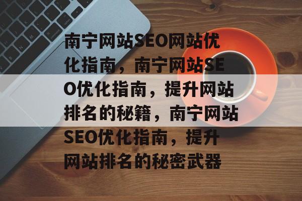 南宁网站SEO网站优化指南,南宁网站SEO优化指南,提升网站排名的秘籍,南宁网站SEO优化指南,提升网站排名的秘密武器 南宁网站SEO网站优化指南,南宁网站SEO优化指南,提升网站排名的秘籍,南宁网站SEO优化指南,提升网站排名的秘密武器