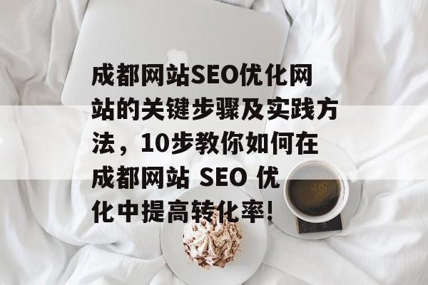 成都网站SEO优化网站的关键步骤及实践方法,10步教你如何在成都网站 SEO 优化中提高转化率! 成都网站SEO优化网站的关键步骤及实践方法,10步教你如何在成都网站 SEO 优化中提高转化率!