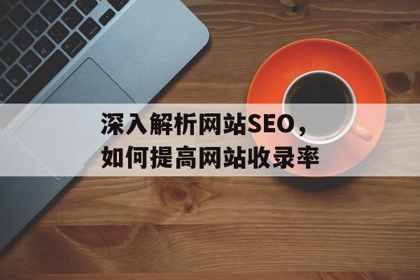 深入解析网站SEO,如何提高网站收录率 深入解析网站SEO,如何提高网站收录率