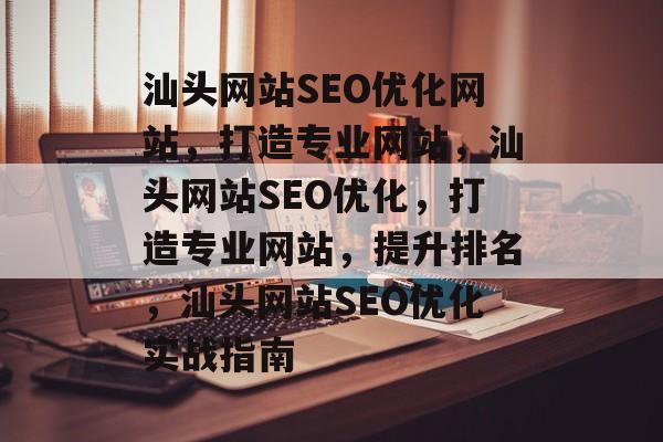 汕头网站SEO优化网站,打造专业网站,汕头网站SEO优化,打造专业网站,提升排名,汕头网站SEO优化实战指南 汕头网站SEO优化网站,打造专业网站,汕头网站SEO优化,打造专业网站,提升排名,汕头网站SEO优化实战指南