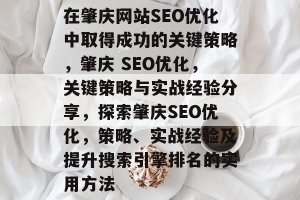 在肇庆网站SEO优化中取得成功的关键策略，肇庆 SEO优化，关键策略与实战经验分享，探索肇庆SEO优化，策略、实战经验及提升搜索引擎排名的实用方法