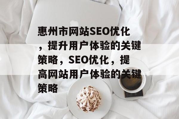 惠州市网站SEO优化,提升用户体验的关键策略,SEO优化,提高网站用户体验的关键策略 惠州市网站SEO优化,提升用户体验的关键策略,SEO优化,提高网站用户体验的关键策略