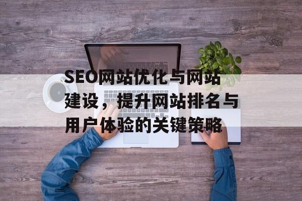 SEO网站优化与网站建设,提升网站排名与用户体验的关键策略 SEO网站优化与网站建设,提升网站排名与用户体验的关键策略