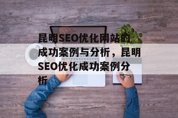 昆明SEO优化网站的成功案例与分析，昆明SEO优化成功案例分析