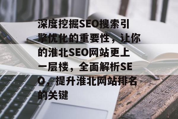深度挖掘SEO搜索引擎优化的重要性，让你的淮北SEO网站更上一层楼，全面解析SEO，提升淮北网站排名的关键