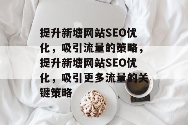 提升新塘网站SEO优化,吸引流量的策略,提升新塘网站SEO优化,吸引更多流量的关键策略 提升新塘网站SEO优化,吸引流量的策略,提升新塘网站SEO优化,吸引更多流量的关键策略