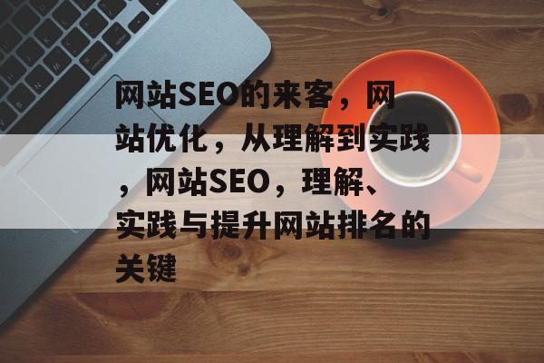 网站SEO的来客,网站优化,从理解到实践,网站SEO,理解、实践与提升网站排名的关键 网站SEO的来客,网站优化,从理解到实践,网站SEO,理解、实践与提升网站排名的关键