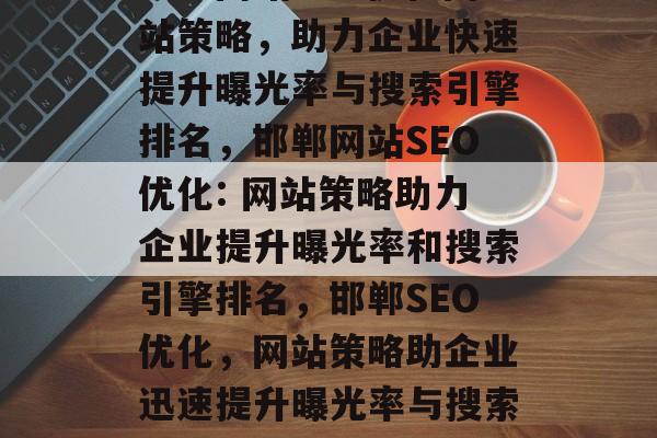 邯郸网站SEO优化网站策略,助力企业快速提升曝光率与搜索引擎排名,邯郸网站SEO优化: 网站策略助力企业提升曝光率和搜索引擎排名,邯郸SEO优化,网站策略助企业迅速提升曝光率与搜索引擎排名 邯郸网站SEO优化网站策略,助力企业快速提升曝光率与搜索引擎排名,邯郸网站SEO优化: 网站策略助力企业提升曝光率和搜索引擎排名,邯郸SEO优化,网站策略助企业迅速提升曝光率与搜索引擎排名