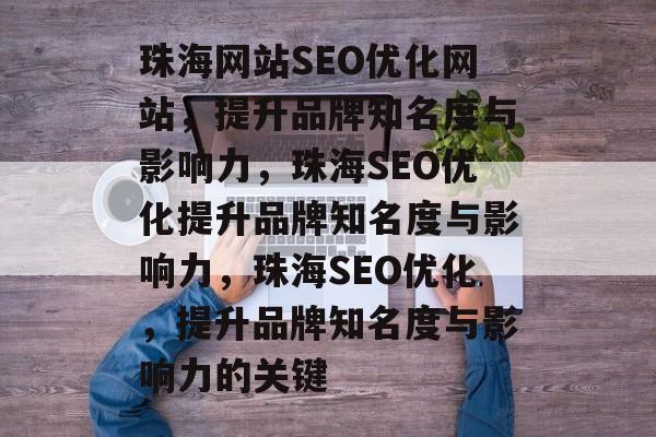 珠海网站SEO优化网站，提升品牌知名度与影响力，珠海SEO优化提升品牌知名度与影响力，珠海SEO优化，提升品牌知名度与影响力的关键