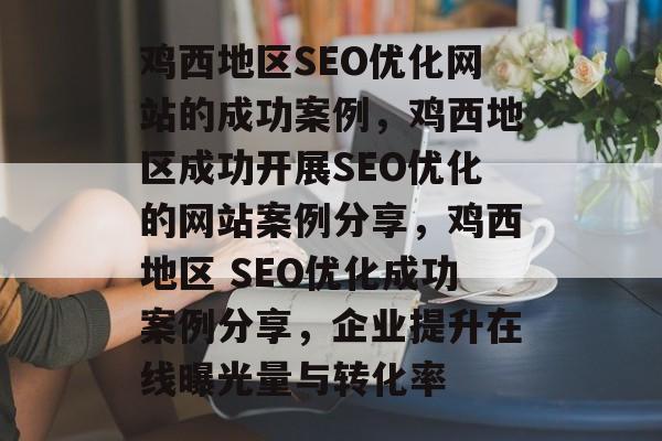 鸡西地区SEO优化网站的成功案例，鸡西地区成功开展SEO优化的网站案例分享，鸡西地区 SEO优化成功案例分享，企业提升在线曝光量与转化率