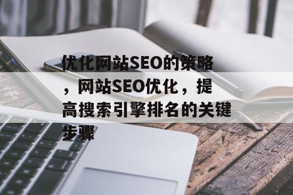 优化网站SEO的策略,网站SEO优化,提高搜索引擎排名的关键步骤 优化网站SEO的策略,网站SEO优化,提高搜索引擎排名的关键步骤