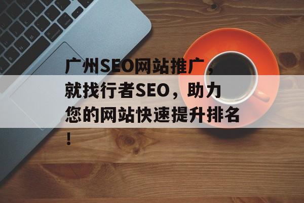 广州SEO网站推广，就找行者SEO，助力您的网站快速提升排名！