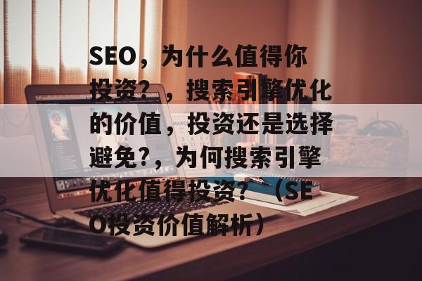 SEO，为什么值得你投资？，搜索引擎优化的价值，投资还是选择避免?，为何搜索引擎优化值得投资？（SEO投资价值解析）