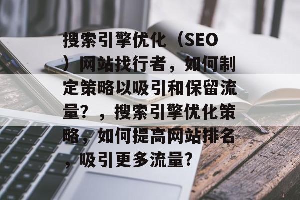 搜索引擎优化（SEO）网站找行者，如何制定策略以吸引和保留流量？，搜索引擎优化策略，如何提高网站排名，吸引更多流量?