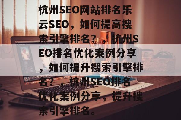 杭州SEO网站排名乐云SEO，如何提高搜索引擎排名？，杭州SEO排名优化案例分享，如何提升搜索引擎排名？，杭州SEO排名优化案例分享，提升搜索引擎排名。