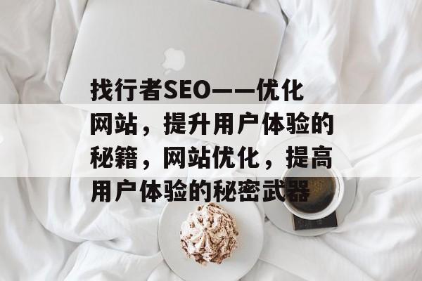 找行者SEO——优化网站,提升用户体验的秘籍,网站优化,提高用户体验的秘密武器 找行者SEO——优化网站,提升用户体验的秘籍,网站优化,提高用户体验的秘密武器