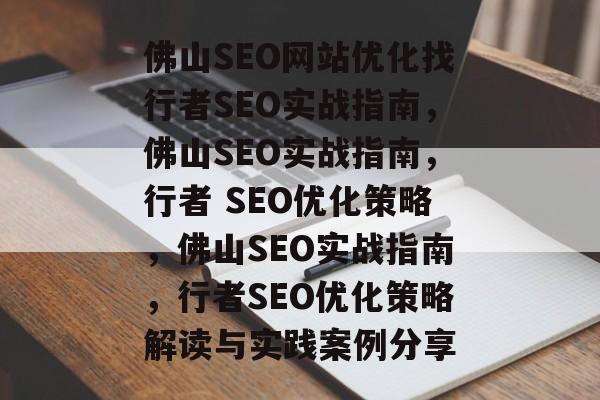 佛山SEO网站优化找行者SEO实战指南,佛山SEO实战指南,行者 SEO优化策略,佛山SEO实战指南,行者SEO优化策略解读与实践案例分享 佛山SEO网站优化找行者SEO实战指南,佛山SEO实战指南,行者 SEO优化策略,佛山SEO实战指南,行者SEO优化策略解读与实践案例分享