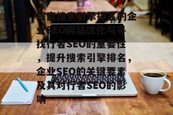 提高搜索引擎排名的企业SEO网站优化与寻找行者SEO的重要性,提升搜索引擎排名,企业SEO的关键要素及其对行者SEO的影响 提高搜索引擎排名的企业SEO网站优化与寻找行者SEO的重要性,提升搜索引擎排名,企业SEO的关键要素及其对行者SEO的影响