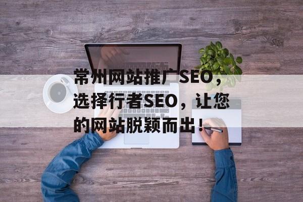 常州网站推广SEO,选择行者SEO,让您的网站脱颖而出! 常州网站推广SEO,选择行者SEO,让您的网站脱颖而出!